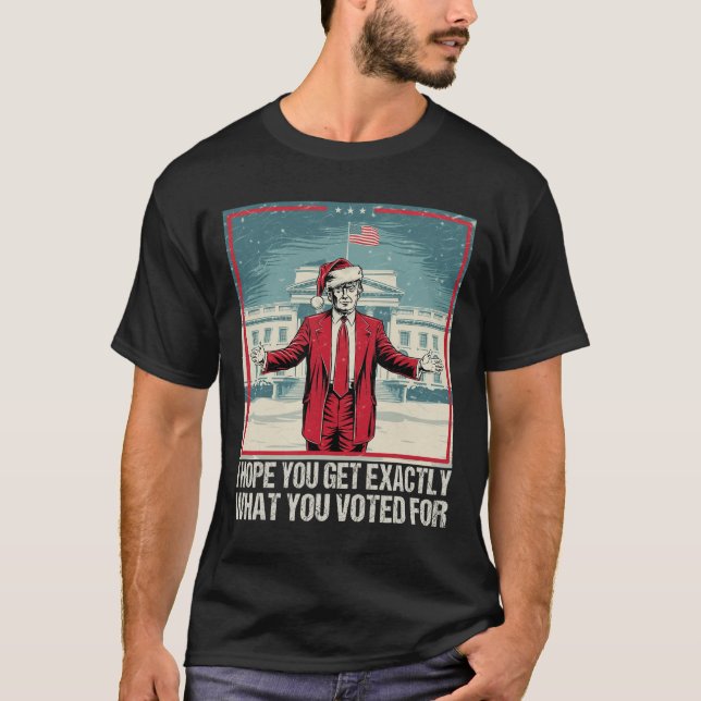 Trump I Hope You Get Exactly What You Voted For  T-Shirt (Front)