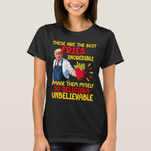 Trump These Are The Best Fries Incredible I Made T T-Shirt