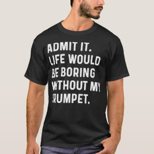 Trumpet - Admit It Life Would Be Boring Without T-Shirt