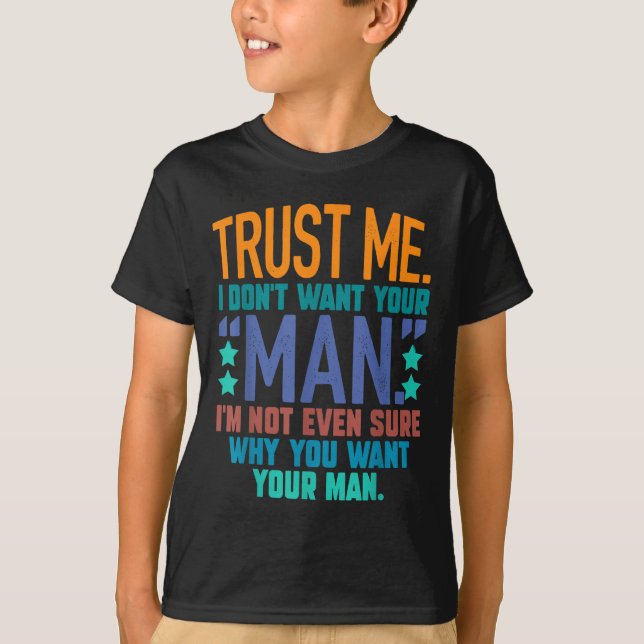 Trust Me I Don't Want Your Man I'm Not Even Sure F T-Shirt (Front)