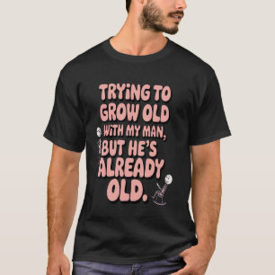 Trying to Grow Old with My Man Already Old Fun Rel T-Shirt