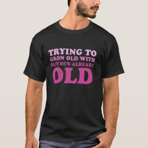Trying To Grow Old With My Man But He's Already Ol T-Shirt