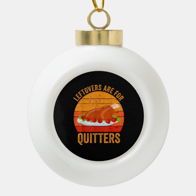 Turkey Day Leftovers Are For Quitters Thanksgiving Ceramic Ball Christmas Ornament (Front)