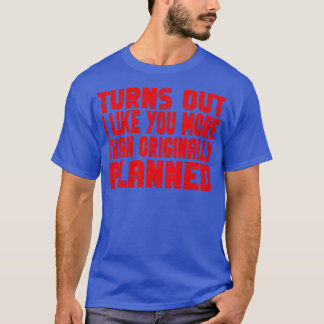 Turns out i like you more than originally planned  T-Shirt