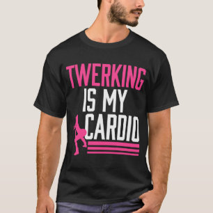 Twerking Is My Cardio Twerk Dance T-Shirt