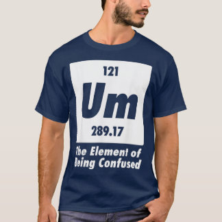 Um The Element Of Being Confused Funny Chemistry T-Shirt