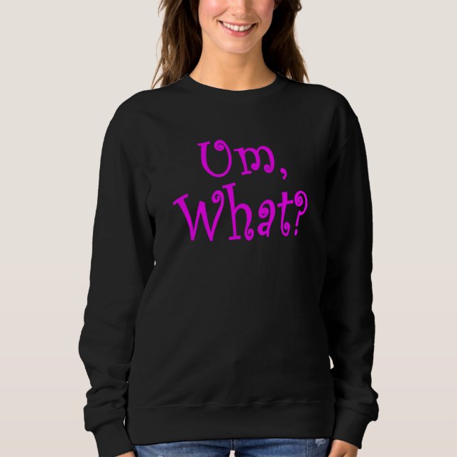 Um What Sarcastically  Response To Every Question  Sweatshirt (Front)