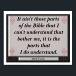 Understanding Bible - Mark Twain Quote Poster<br><div class="desc">It ain't those parts of the Bible that I can't understand that bother me, it is the parts that I do understand. --Mark Twain</div>