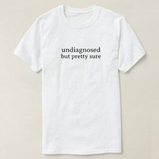 Undiagnosed But Pretty Sure T-Shirt