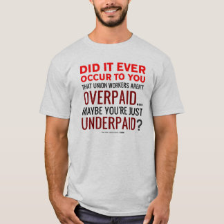 Union Workers OVERpaid? No, You're UNDERpaid! T-Shirt