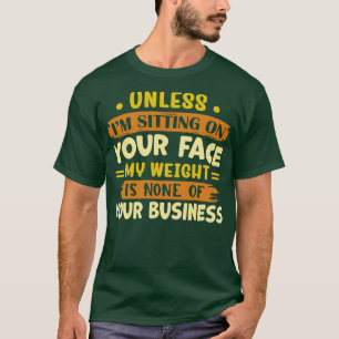 unless im sitting on your face my weight is none o T-Shirt