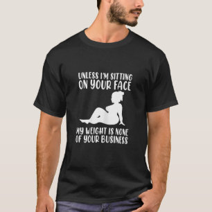 Unless Im Sitting On Your Face My Weight s Not You T-Shirt