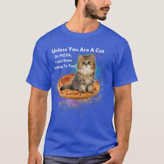 Unless You Are A Cat Or Pizza, I Aint Even Talking T-Shirt
