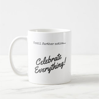 Until further notice, Celebrate Everything! Coffee Coffee Mug