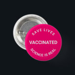 Vaccinated, science is real save lives pin button<br><div class="desc">Vaccinated,  science is real,  save lives,  pin button
hot pink fuchsia and white
customizable text</div>