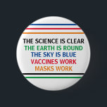Vaccines Work Masks Work Science is Clear Quote 2 Inch Round Button<br><div class="desc">The science is clear. The Earth is Round. The Sky is Blue. Vaccines Work. Masks Work. A pro vaccine,  pro mask medical poster for your doctor office or clinic. You cannot deny the evidence that getting a vaccination helps to lower risk of hospitalization for Covid.</div>