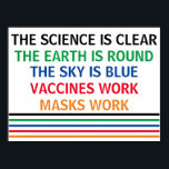 Vaccines Work Masks Work Science is Clear Real Poster<br><div class="desc">The science is clear. The Earth is Round. The Sky is Blue. Vaccines Work. Masks Work. A pro vaccine,  pro mask medical poster for your doctor office or clinic. You cannot deny the evidence that getting a vaccination helps to lower risk of hospitalization for Covid.</div>