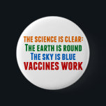 Vaccines Work Pro Vaccination Science Quote 2 Inch Round Button<br><div class="desc">Hillary Clinton quote on vaccination:  the science is clear: the earth is round,  the sky is blue,  vaccines work. Colourful button to bring awareness to the measles outbreaks and the Covid pandemic. Please vaccinate your children to prevent the spread of diseases and illness.</div>