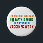 Vaccines Work Pro Vaccination Science Quote 2 Inch Round Button<br><div class="desc">Hillary Clinton quote on vaccination:  the science is clear: the earth is round,  the sky is blue,  vaccines work. Colourful button to bring awareness to the measles outbreaks and the Covid pandemic. Please vaccinate your children to prevent the spread of diseases and illness.</div>