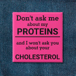 Vegan - don't ask me about my protein fun 2 inch square button<br><div class="desc">This minimalist fun button, featuring the wording "Don't ask me about my proteins and I won't ask you about your cholesterol" in black lettering on a pink background, is the perfect gift for every vegan. For custom requests, please feel free to contact me at zolicestore@hotmail.com (please allow 1-2 working days)...</div>