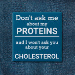 Vegan - don't ask me about my protein fun 2 inch square button<br><div class="desc">This minimalist fun button, featuring the wording "Don't ask me about my proteins and I won't ask you about your cholesterol" in black lettering on a blue background, is the perfect gift for every vegan. For custom requests, please feel free to contact me at zolicestore@hotmail.com (please allow 1-2 working days)...</div>