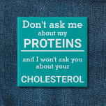 Vegan - don't ask me about my protein fun 2 inch square button<br><div class="desc">This minimalist fun button, featuring the wording "Don't ask me about my proteins and I won't ask you about your cholesterol" in white lettering on a light sea green background, is the perfect gift for every vegan. For custom requests, please feel free to contact me at zolicestore@hotmail.com (please allow 1-2...</div>