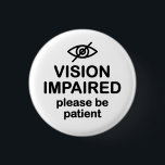 Vision Impaired Please Be Patient 1 Inch Round Button<br><div class="desc">Get the message across with this design for the blind that says "Vision Impaired Please Be Patient".</div>