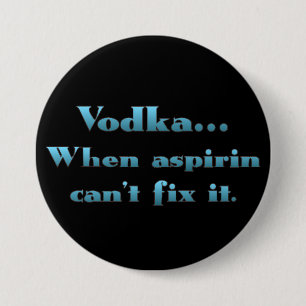 Vodka when aspirin doesn't work 3 inch round button