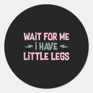 Wait For Me I Have Little Legs Funny Quote Sarcast Classic Round Sticker