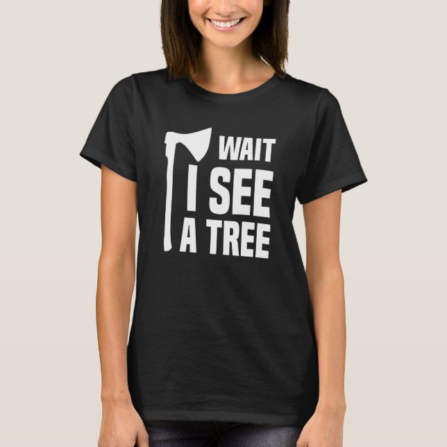 Wait I See A Tree Arborist Lumberjack Logger Tree  T-Shirt (Front)