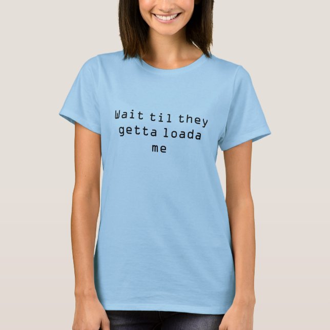Wait til they getta loada me T-Shirt (Front)