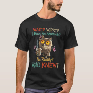 Wait What I Have An Attitude No Really Who Knew Ow T-Shirt
