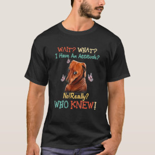 Wait What I Have An Attitude No Really Who Knew T-Shirt