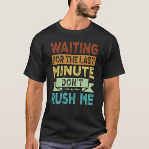 Waiting For The Last Minute  Don't Rush Me  2 T-Shirt
