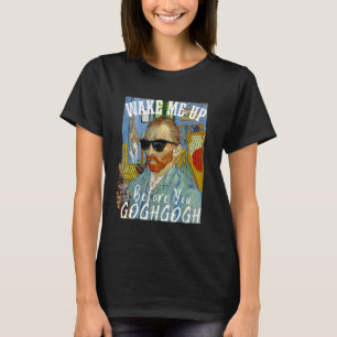 Wake Me Up Before You Gogh Gogh Funny Van Gogh Art T-Shirt