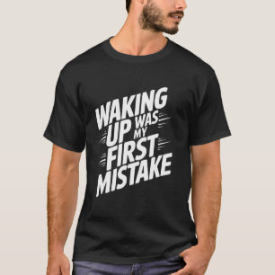 Waking Up Was My First Mistake T-Shirt