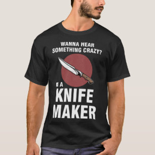 wanna hear something crazy I'm a knife maker knive T-Shirt