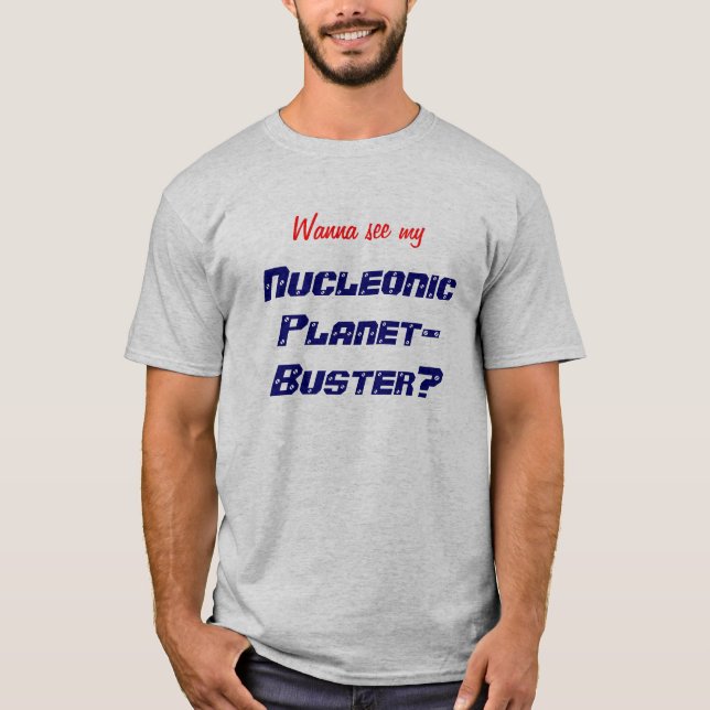 Wanna see my Nucleonic Planet-Buster? T-Shirt (Front)