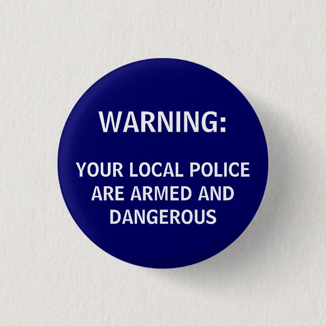 WARNING:, YOUR LOCAL POLICE ARE ARMED AND DANGE... 1 INCH ROUND BUTTON (Front)