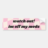 Watch out Im off my meds Car Bumper Sticker