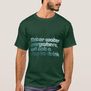 Water water everywhere, and not a drop to drink T-Shirt