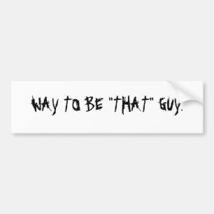WAY TO BE "THAT" GUY. BUMPER STICKER