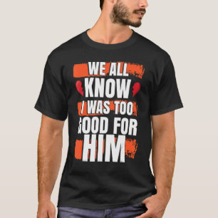 We All Know I Was To Good For Him Divorced Party T-Shirt