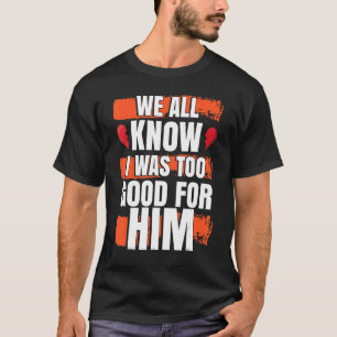 We All Know I Was To Good For Him Divorced Party T-Shirt