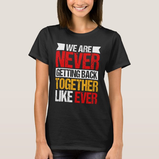 We Are Never Getting Back Together Like Ever 2 T-Shirt (Front)