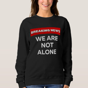 WE ARE NOT ALONE SARCASTIC HUMOROUS BREAKING NEWS SWEATSHIRT