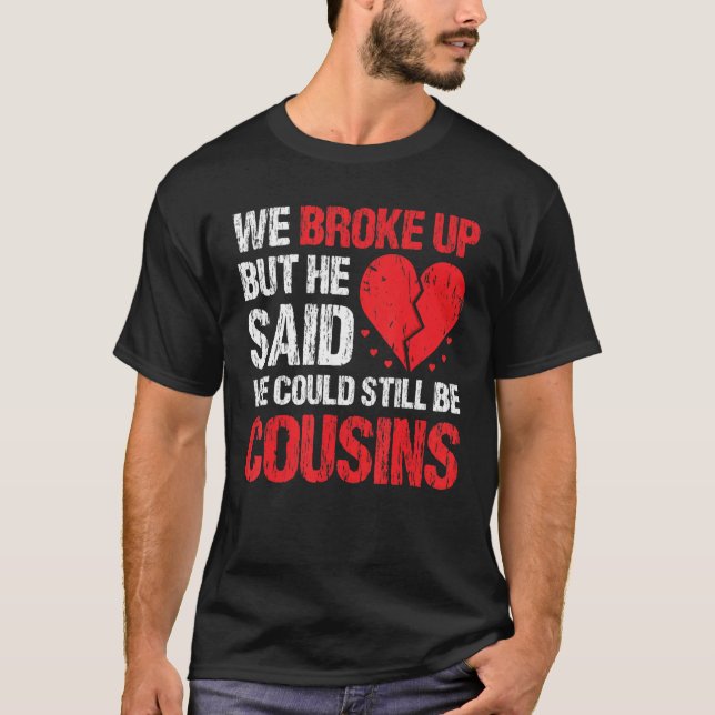 We Broke Up But He Said We Could Still Be Cousins  T-Shirt (Front)