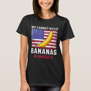We Cannot Build Bananas In America - Funny T-Shirt