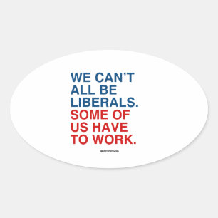 WE CAN'T ALL BE LIBERALS, SOME OF US HAVE TO WORK OVAL STICKER