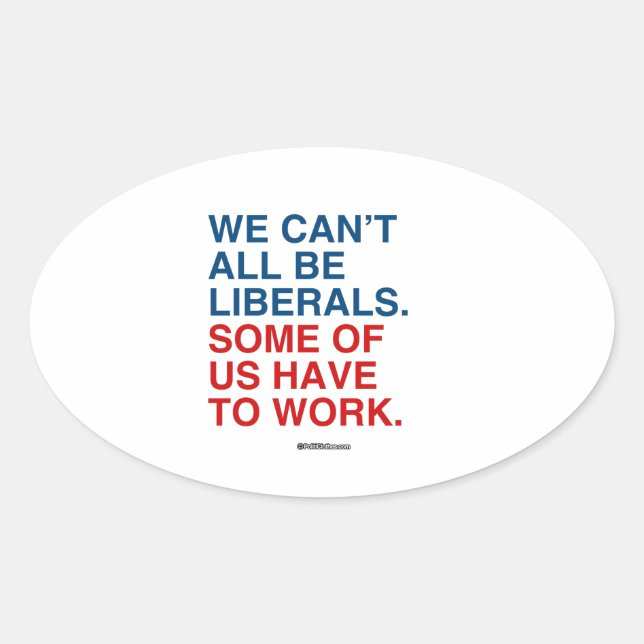 WE CAN'T ALL BE LIBERALS, SOME OF US HAVE TO WORK OVAL STICKER (Front)